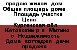 продаю жилой  дом  › Общая площадь дома ­ 522 › Площадь участка ­ 3 005 › Цена ­ 1 000 000 - Курганская обл., Кетовский р-н, Митино с. Недвижимость » Дома, коттеджи, дачи продажа   